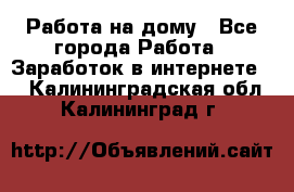 Работа на дому - Все города Работа » Заработок в интернете   . Калининградская обл.,Калининград г.